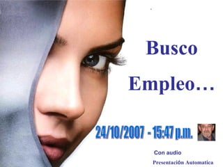 Busco Empleo … Presentaci ó n Automatica  . 24/10/2007  - 15:47 p.m. Con audio 