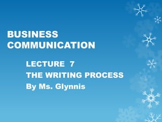 BUSINESS
COMMUNICATION
LECTURE 7
THE WRITING PROCESS
By Ms. Glynnis
 