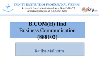TRINITY INSTITUTE OF PROFESSIONAL STUDIES
Sector – 9, Dwarka Institutional Area, New Delhi-75
Affiliated Institution of G.G.S.IP.U, Delhi
B.COM(H) Iind
Business Communication
(888102)
Ratika Malhotra
 