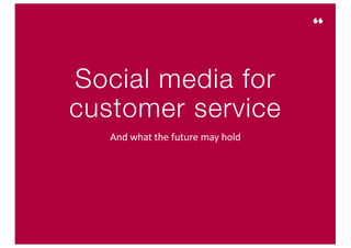 Social media for
customer service
And	what	the	future	may	hold
 