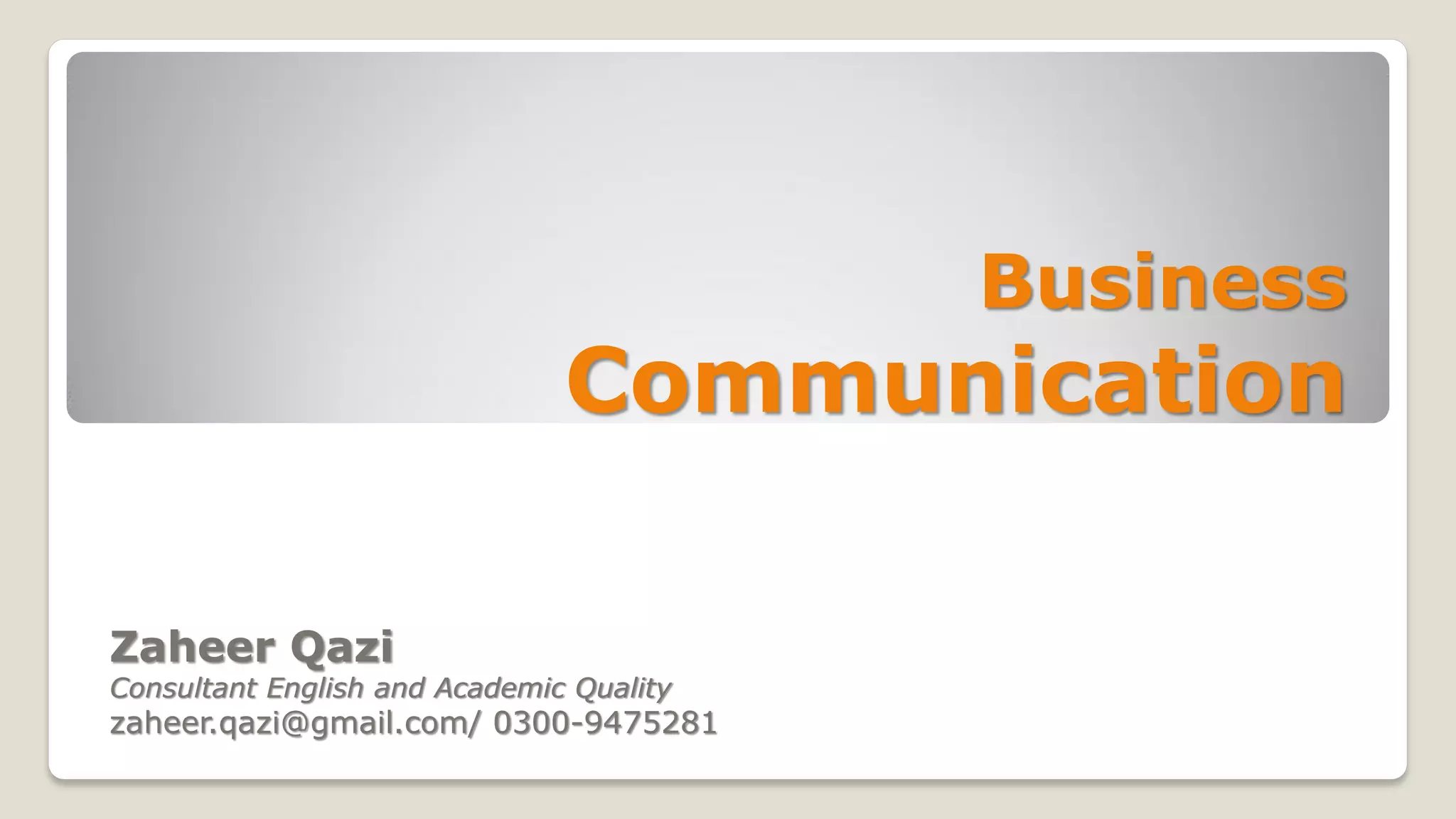 Business
Communication
Zaheer Qazi
Consultant English and Academic Quality
zaheer.qazi@gmail.com/ 0300-9475281
 