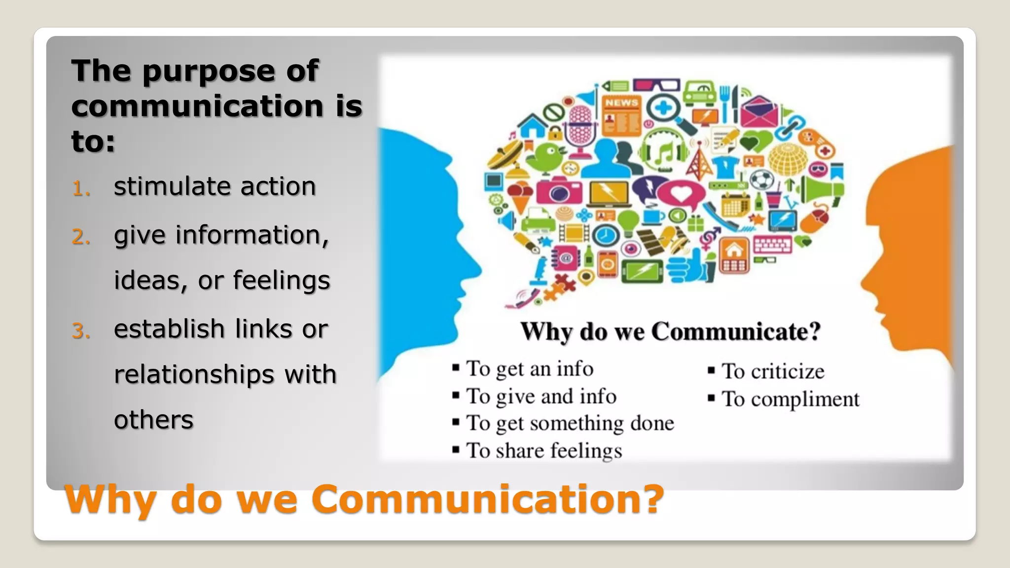 Why do we Communication?
The purpose of
communication is
to:
1. stimulate action
2. give information,
ideas, or feelings
3. establish links or
relationships with
others
 