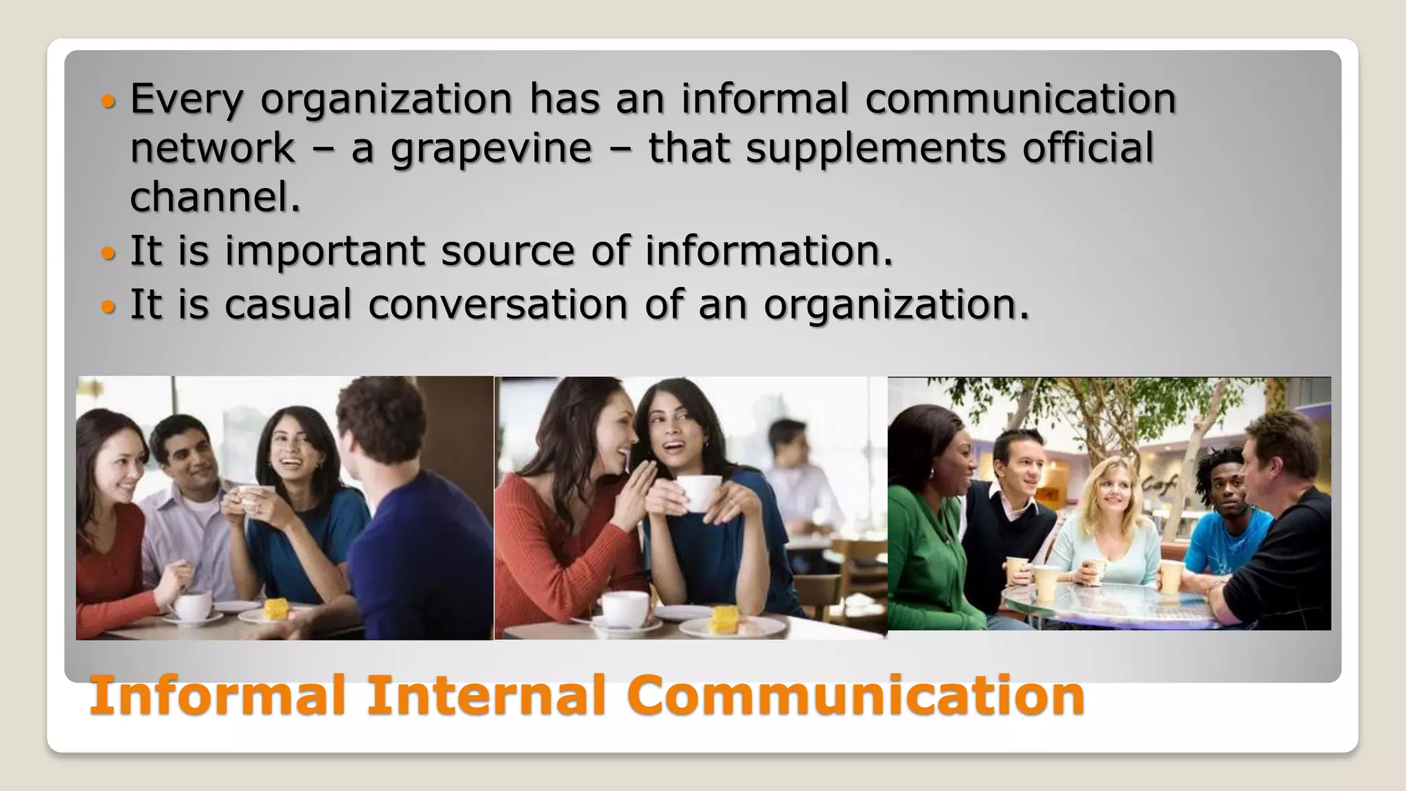 Informal Internal Communication
 Every organization has an informal communication
network – a grapevine – that supplements official
channel.
 It is important source of information.
 It is casual conversation of an organization.
 