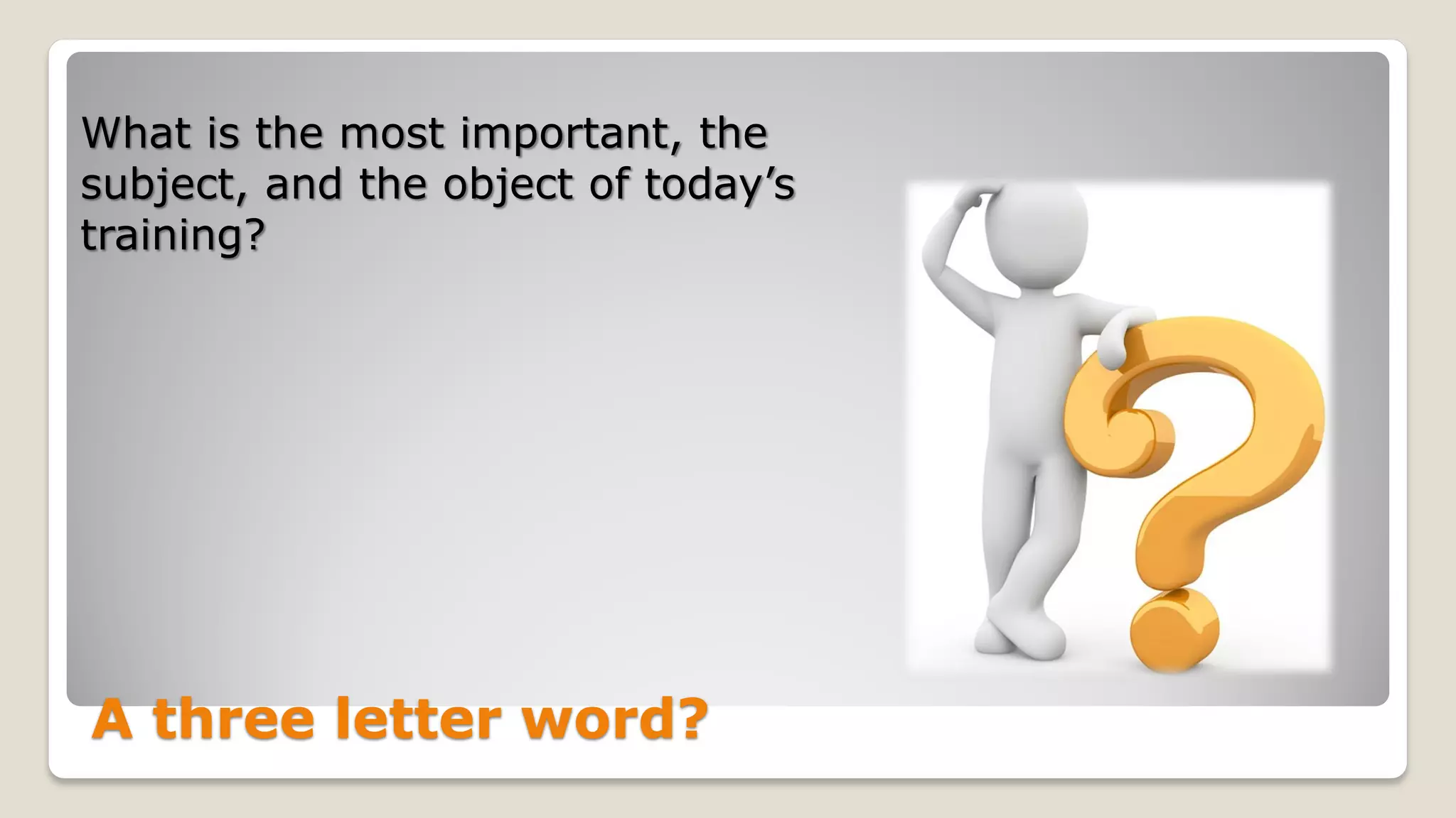 A three letter word?
What is the most important, the
subject, and the object of today’s
training?
 