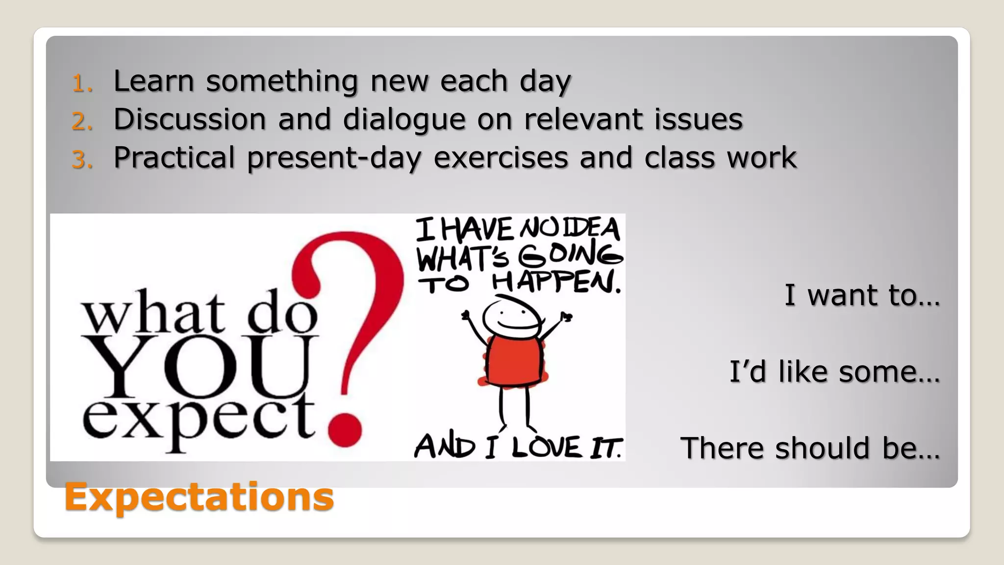 Expectations
1. Learn something new each day
2. Discussion and dialogue on relevant issues
3. Practical present-day exercises and class work
I want to…
I’d like some…
There should be…
 