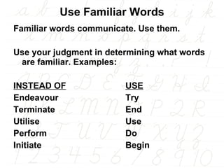 Use Familiar Words Familiar words communicate. Use them.  Use your judgment in determining what words are familiar. Examples: INSTEAD OF USE Endeavour Try Terminate End Utilise Use Perform Do Initiate Begin 