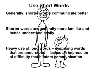Use Short Words Generally, shorter words communicate better  Shorter words are generally more familiar and hence understood easily Heavy use of long words – even long words that are understood – leaves an impression of difficulty that hinders communication 