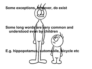 Some exceptions, however, do exist Some long words are very common and understood even by children E.g. hippopotamus, automobile, bicycle etc 