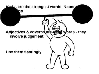 Verbs are the strongest words. Nouns are second Adjectives & adverbs are weak words - they involve judgement Use them sparingly 