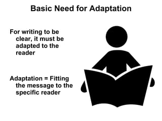 Basic Need for Adaptation For writing to be clear, it must be adapted to the reader Adaptation = Fitting the message to the specific reader 
