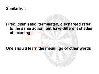 Similarly… Fired, dismissed, terminated, discharged refer to the same action, but have different shades of meaning One should learn the meanings of other words 