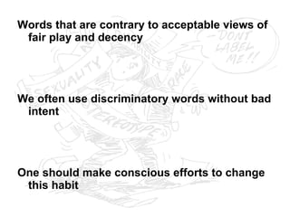 Words that are contrary to acceptable views of fair play and decency We often use discriminatory words without bad intent One should make conscious efforts to change this habit 