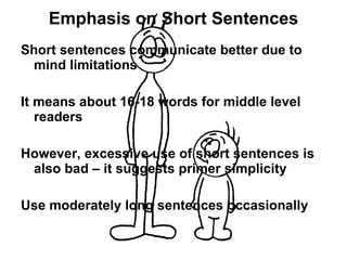 Emphasis on Short Sentences Short sentences communicate better due to mind limitations It means about 16-18 words for middle level readers However, excessive use of short sentences is also bad – it suggests primer simplicity Use moderately long sentences occasionally  