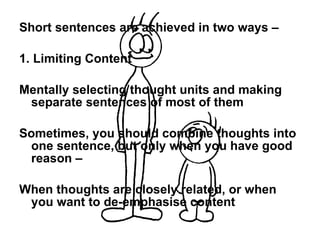 Short sentences are achieved in two ways – 1. Limiting Content Mentally selecting thought units and making separate sentences of most of them Sometimes, you should combine thoughts into one sentence, but only when you have good reason – When thoughts are closely related, or when you want to de-emphasise content 