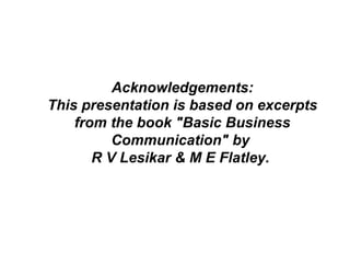 Acknowledgements: This presentation is based on excerpts from the book "Basic Business Communication" by  R V Lesikar & M E Flatley.  