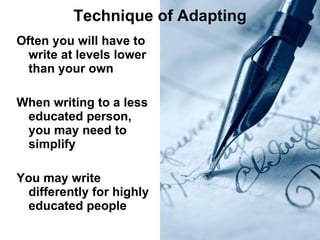 Technique of Adapting Often you will have to write at levels lower than your own When writing to a less educated person, you may need to simplify You may write differently for highly educated people 