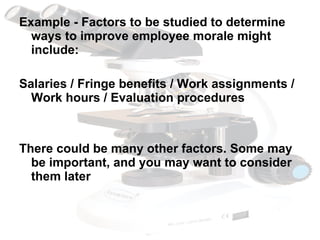 Example - Factors to be studied to determine ways to improve employee morale might include: Salaries / Fringe benefits / Work assignments / Work hours / Evaluation procedures There could be many other factors. Some may be important, and you may want to consider them later 