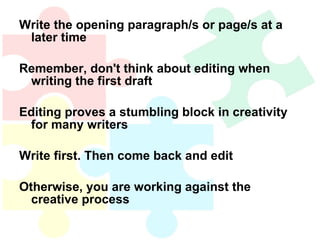 Write the opening paragraph/s or page/s at a later time Remember, don't think about editing when writing the first draft Editing proves a stumbling block in creativity for many writers Write first. Then come back and edit Otherwise, you are working against the creative process 
