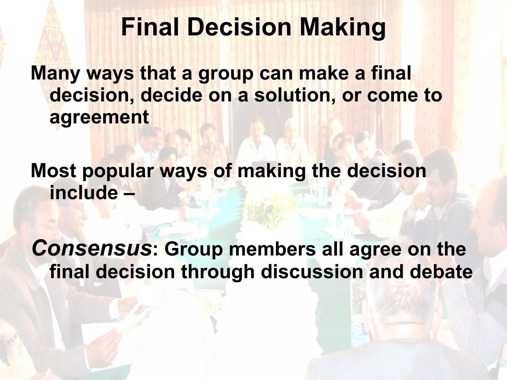 Final Decision Making Many ways that a group can make a final decision, decide on a solution, or come to agreement Most popular ways of making the decision include –  Consensus : Group members all agree on the final decision through discussion and debate 