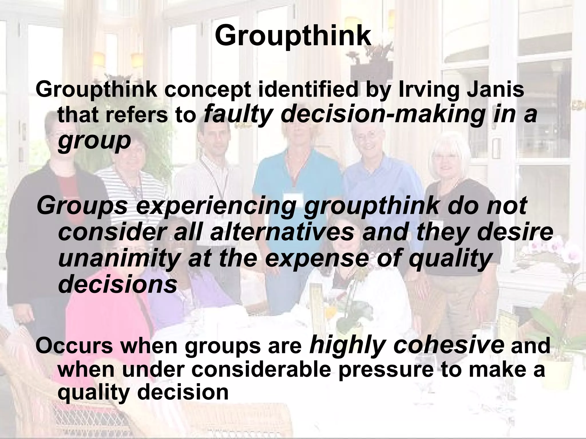 Groupthink Groupthink concept identified by Irving Janis that refers to  faulty decision-making in a group Groups experiencing groupthink do not consider all alternatives and they desire unanimity at the expense of quality decisions Occurs when groups are  highly cohesive  and when under considerable pressure to make a quality decision 