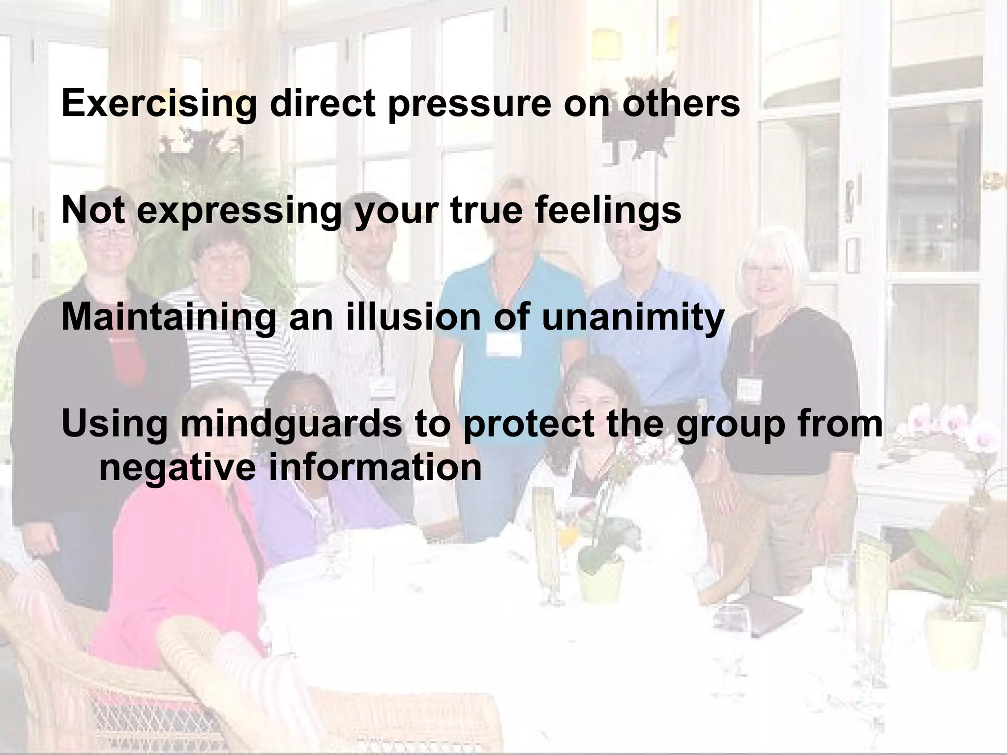 Exercising direct pressure on others Not expressing your true feelings Maintaining an illusion of unanimity Using mindguards to protect the group from negative information 