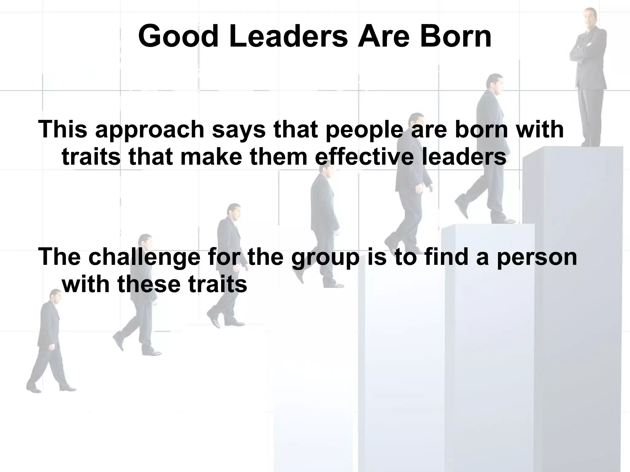 Good Leaders Are Born This approach says that people are born with traits that make them effective leaders The challenge for the group is to find a person with these traits 