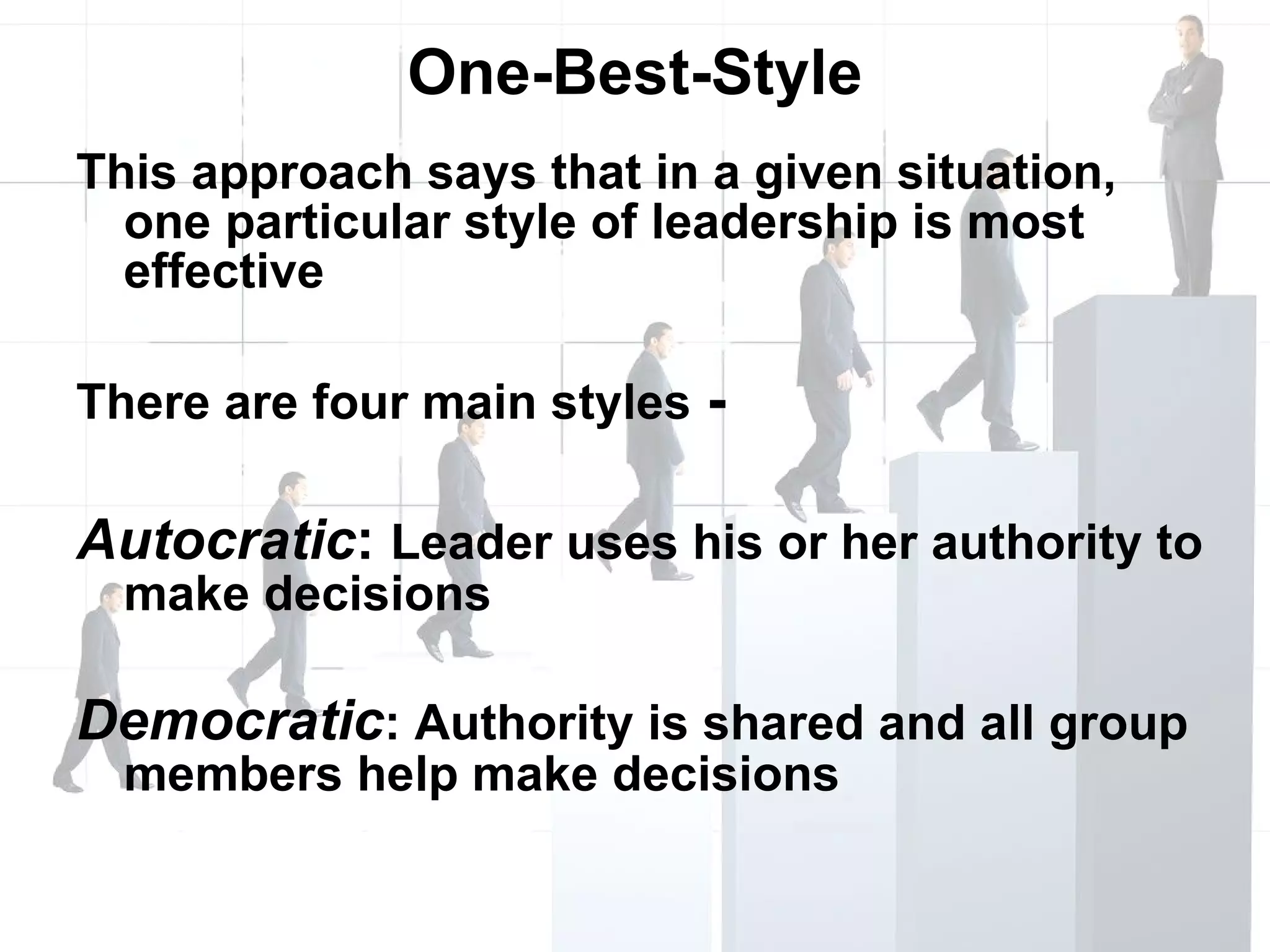 One-Best-Style This approach says that in a given situation, one particular style of leadership is most effective There are four main styles  -  Autocratic :  Leader uses his or her authority to make decisions Democratic : Authority is shared and all group members help make decisions 