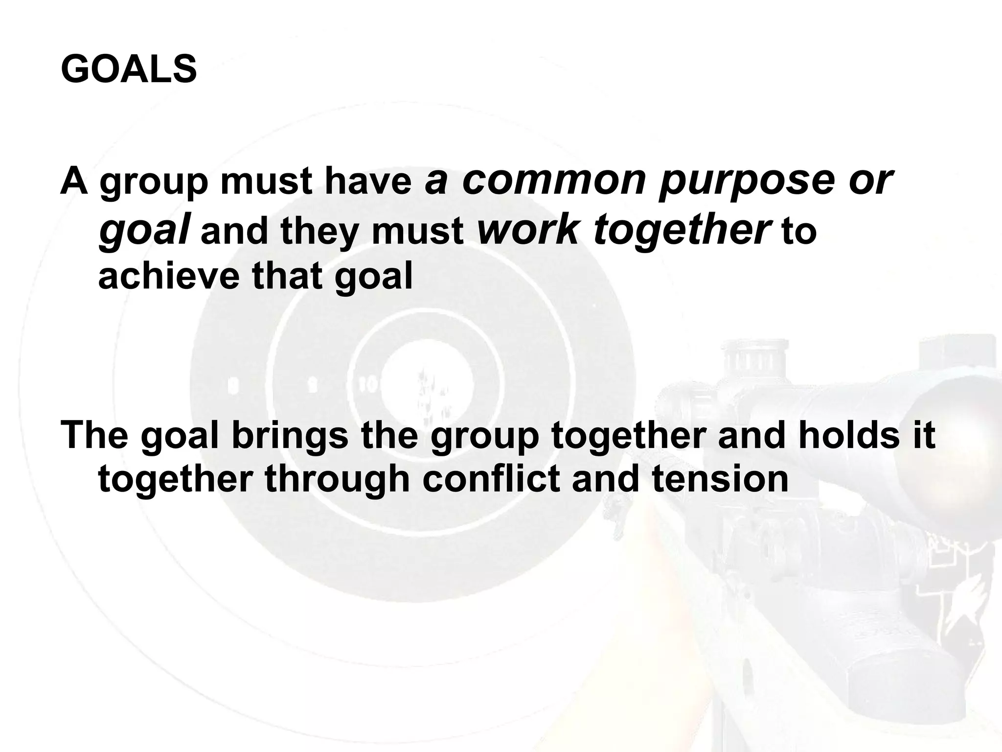 GOALS A group must have  a common purpose or goal  and they must  work together  to achieve that goal The goal brings the group together and holds it together through conflict and tension 