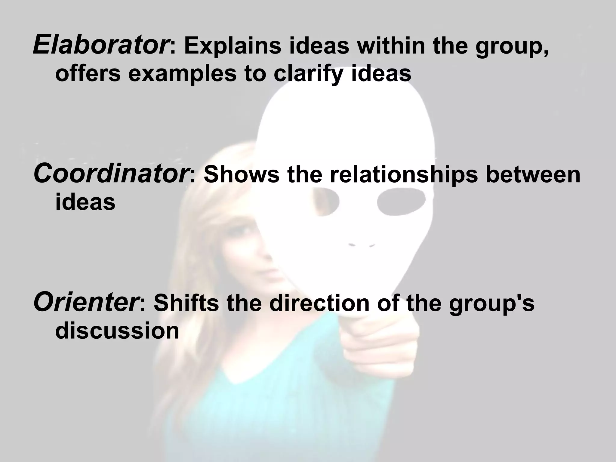 Elaborator : Explains ideas within the group, offers examples to clarify ideas Coordinator : Shows the relationships between ideas Orienter : Shifts the direction of the group's discussion 