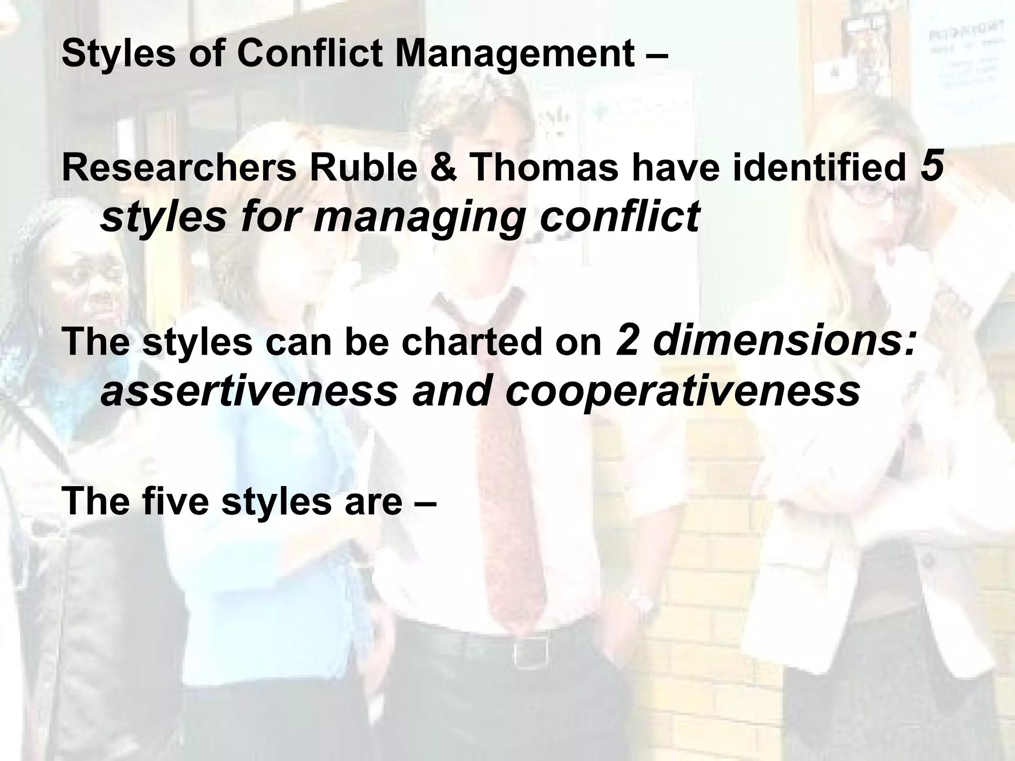 Styles of Conflict Management – Researchers Ruble & Thomas have identified  5 styles for managing conflict The styles can be charted on  2 dimensions: assertiveness and cooperativeness The five styles are –  