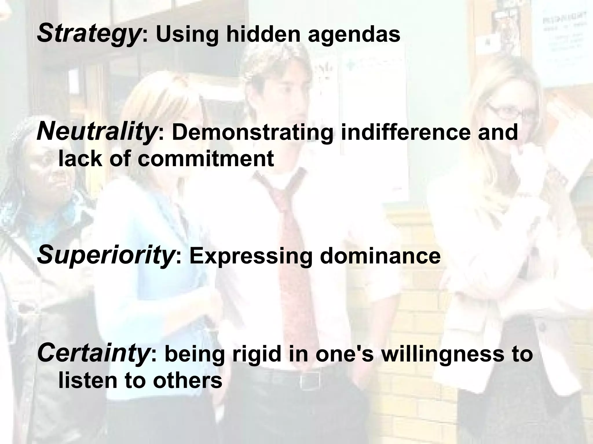 Strategy : Using hidden agendas Neutrality : Demonstrating indifference and lack of commitment Superiority : Expressing dominance Certainty : being rigid in one's willingness to listen to others 