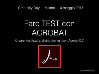 Fare TEST con
ACROBAT
Creare, riutilizzare, distribuire test con AcrobatDC
Giovanna Busconi
Creativity Day - Milano - 4 maggio 2017
 