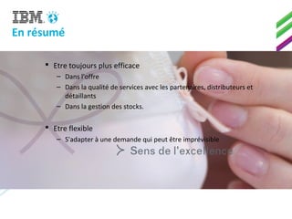 En résumé
 Etre toujours plus efficace
– Dans l'offre
– Dans la qualité de services avec les partenaires, distributeurs et
détaillants
– Dans la gestion des stocks.
 Etre flexible
– S'adapter à une demande qui peut être imprévisible
 