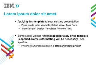 Lorem ipsum dolor sit amet
 Applying this template to your existing presentation
– Pane needs to be viewable: Select View / Task Pane
– Slide Design - Design Templates from the Task
 Some slides will not reformat appropriately once template
is applied. Some reformatting will be necessary - see
speaker
– Printing your presentation on a black and white printer
 