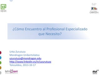 ¿Cómo Encuentro al Profesional Especializado
que Necesito?
Urko Zurutuza
Mondragon Unibertsitatea
uzurutuza@mondragon.edu
http://www.linkedin.es/in/uzurutuza
Tolosaldea, 2013-10-17
 