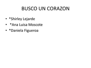 BUSCO UN CORAZON
• *Shirley Lejarde
• *Ana Luisa Moscote
• *Daniela Figueroa
 