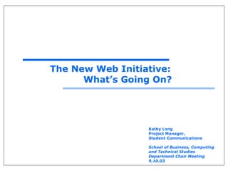 The New Web Initiative:
What’s Going On?
Kathy Long
Project Manager,
Student Communications
School of Business, Computing
and Technical Studies
Department Chair Meeting
9.10.03
 
