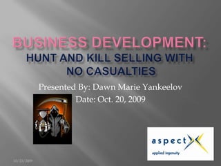 Business Development: Hunt and Kill Selling With No Casualties Presented By: Dawn Marie Yankeelov Date: Oct. 20, 2009 10/19/2009 
