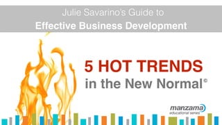 educational series
Effective Business Development
Julie Savarino’s Guide to
©
in the New Normal
5 HOT TRENDS
 
