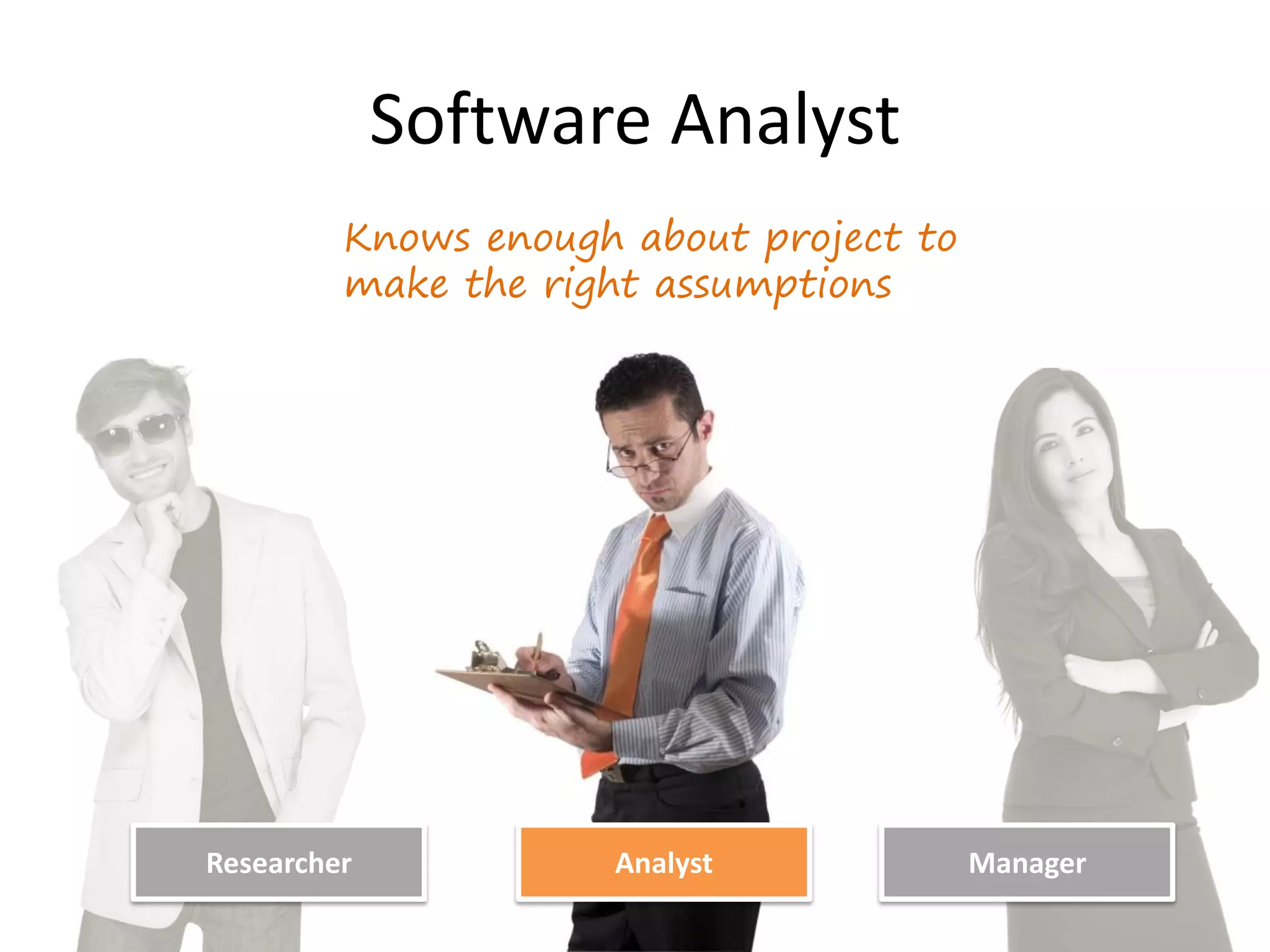 Analyst
Software Analyst
Researcher
Researcher Manager
Knows enough about project to
make the right assumptions
 