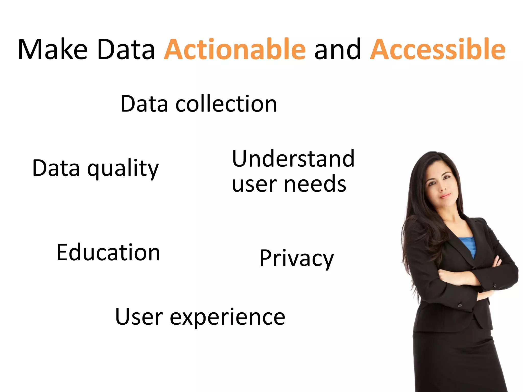 Make Data Actionable and Accessible
User experience
Data collection
Data quality
Privacy
Understand
user needs
Education
 