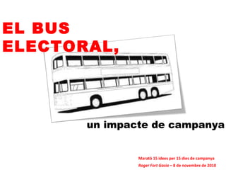 EL BUS
ELECTORAL,
un impacte de campanya
Roger Fort Gasia – 8 de novembre de 2010
Marató 15 idees per 15 dies de campanya
 
