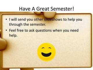 Have A Great Semester!I will send you other slideshows to help you through the semester.Feel free to ask questions when you need help.