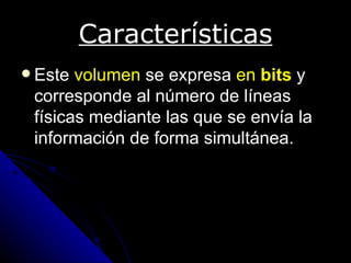 Características
 Este volumen se expresa en bits y
 corresponde al número de líneas
 físicas mediante las que se envía la
 información de forma simultánea.
 
