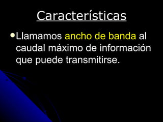 Características
 Llamamos ancho de banda al
 caudal máximo de información
 que puede transmitirse.
 