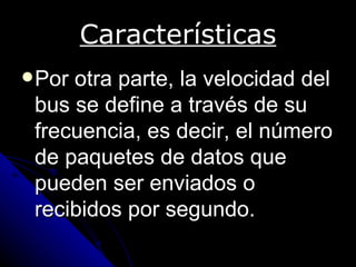 Características
 Porotra parte, la velocidad del
 bus se define a través de su
 frecuencia, es decir, el número
 de paquetes de datos que
 pueden ser enviados o
 recibidos por segundo.
 