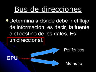 Bus de direcciones
 Determina  a dónde debe ir el flujo
 de información, es decir, la fuente
 o el destino de los datos. Es
 unidireccional.
                         Periféricos

CPU Información
                          Memoria
 