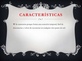 CARACTERÍSTICAS
 Se caracteriza porque forma una conexión temporal, fácil de
desconectar y volver de reconectar en cualquier otro punto de red.

 