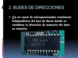 2. BUSES DE DIRECCIONES

 Es un canal de microprocesador totalmente
  independiente del bus de datos donde se
  establece la dirección de memoria del dato
  en tránsito.
 