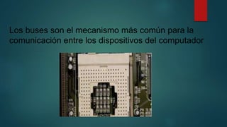 Los buses son el mecanismo más común para la
comunicación entre los dispositivos del computador
 